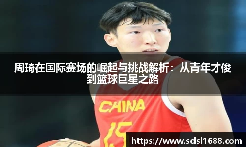 周琦在国际赛场的崛起与挑战解析：从青年才俊到篮球巨星之路