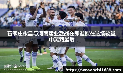 石家庄永昌与河南建业激战在即谁能在这场较量中笑到最后