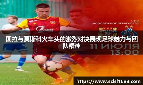 图拉与莫斯科火车头的激烈对决展现足球魅力与团队精神